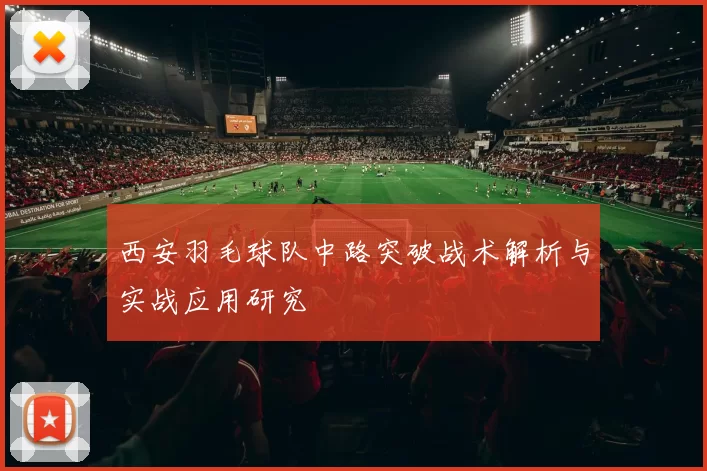 西安羽毛球队中路突破战术解析与实战应用研究