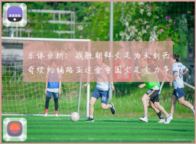 东体分析：战胜朝鲜女足为米利西奇续约铺路亚运会中国女足全力争金