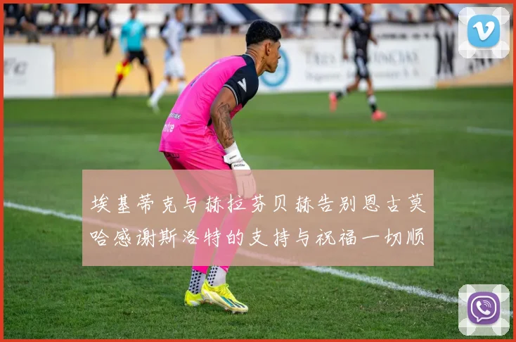 埃基蒂克与赫拉芬贝赫告别恩古莫哈感谢斯洛特的支持与祝福一切顺利