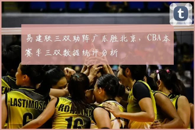 易建联三双助阵广东胜北京，CBA本赛季三双数据统计分析