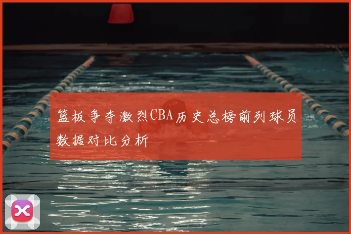 篮板争夺激烈CBA历史总榜前列球员数据对比分析