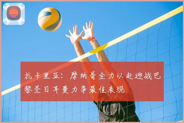 扎卡里亚：摩纳哥全力以赴迎战巴黎圣日耳曼力争最佳表现