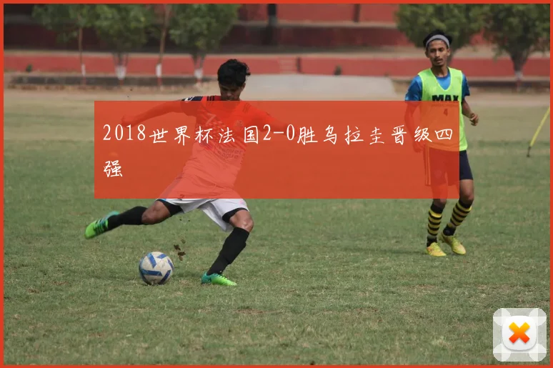 2018世界杯法国2-0胜乌拉圭晋级四强