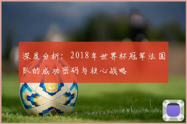 深度分析：2018年世界杯冠军法国队的成功密码与核心战略